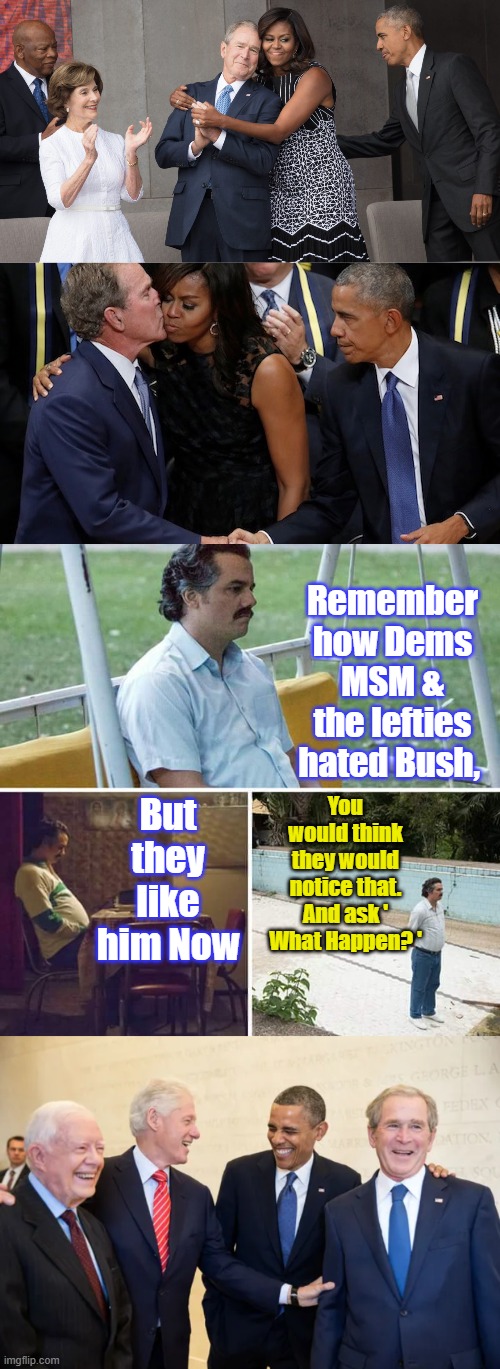 What Happen !!!!! | Remember how Dems MSM & the lefties hated Bush, But they like him Now; You would think they would notice that. And ask ' What Happen? ' | image tagged in memes,sad pablo escobar | made w/ Imgflip meme maker