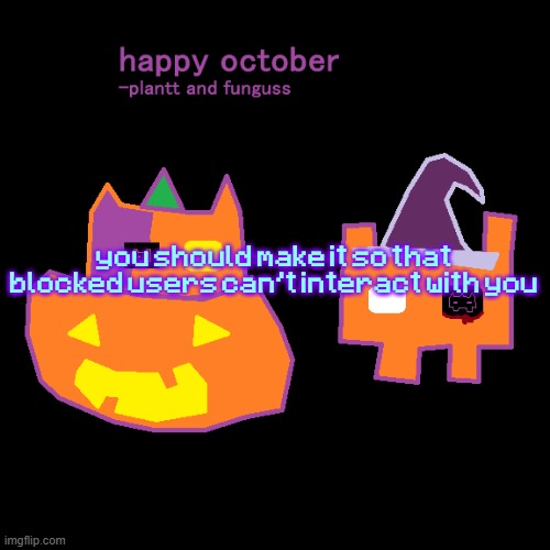 plantt funguss halloween temp 2 | you should make it so that blocked users can't interact with you | image tagged in plantt funguss halloween temp 2 | made w/ Imgflip meme maker