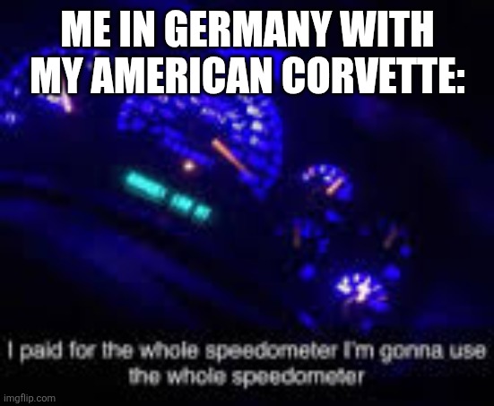 I paid for the whole speedometer | ME IN GERMANY WITH MY AMERICAN CORVETTE: | image tagged in i paid for the whole speedometer | made w/ Imgflip meme maker