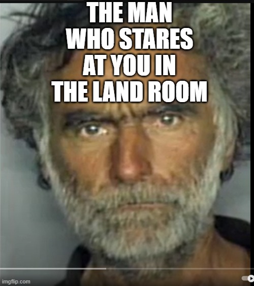 the man | THE MAN WHO STARES AT YOU IN THE LAND ROOM | image tagged in the man | made w/ Imgflip meme maker