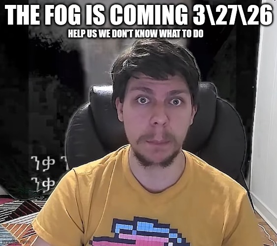 Mr. Beast The Fog Is Coming | THE FOG IS COMING 3\27\26; HELP US WE DON'T KNOW WHAT TO DO | image tagged in mr beast the fog is coming | made w/ Imgflip meme maker