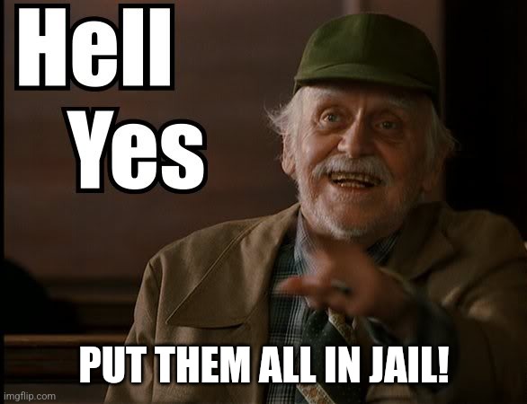 HELL YES | PUT THEM ALL IN JAIL! | image tagged in hell yes | made w/ Imgflip meme maker