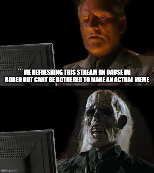 I'll Just Wait Here | ME REFRESHING THIS STREAM RN CAUSE IM BORED BUT CANT BE BOTHERED TO MAKE AN ACTUAL MEME | image tagged in memes,i'll just wait here | made w/ Imgflip meme maker