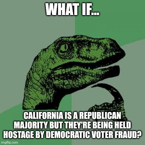 Philosoraptor | WHAT IF... CALIFORNIA IS A REPUBLICAN MAJORITY BUT THEY'RE BEING HELD HOSTAGE BY DEMOCRATIC VOTER FRAUD? | image tagged in memes,philosoraptor | made w/ Imgflip meme maker