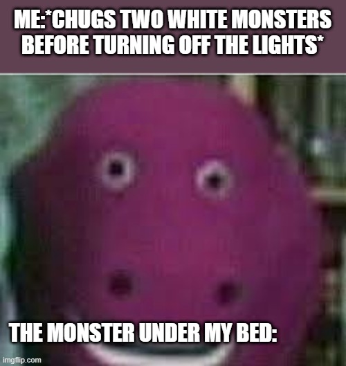 WTF is he supposed to do? | ME:*CHUGS TWO WHITE MONSTERS BEFORE TURNING OFF THE LIGHTS*; THE MONSTER UNDER MY BED: | image tagged in disturbed barney | made w/ Imgflip meme maker