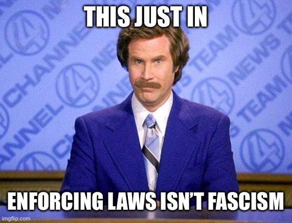 anchorman news update | THIS JUST IN; ENFORCING LAWS ISN’T FASCISM | image tagged in anchorman news update | made w/ Imgflip meme maker