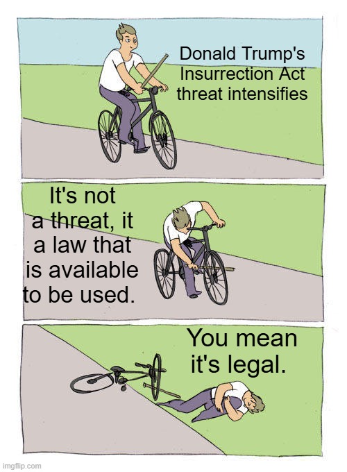 YES, it's legal to invoke. | Donald Trump's Insurrection Act threat intensifies; It's not a threat, it a law that is available to be used. You mean it's legal. | image tagged in memes,bike fall | made w/ Imgflip meme maker