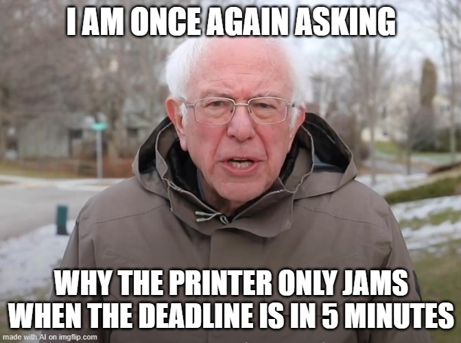Bernie Sanders Once Again Asking | I AM ONCE AGAIN ASKING; WHY THE PRINTER ONLY JAMS WHEN THE DEADLINE IS IN 5 MINUTES | image tagged in bernie sanders once again asking | made w/ Imgflip meme maker