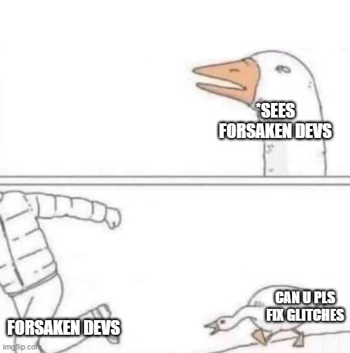 glitches | *SEES FORSAKEN DEVS; FORSAKEN DEVS; CAN U PLS FIX GLITCHES | image tagged in goose chase | made w/ Imgflip meme maker