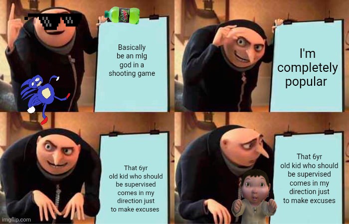 Gru's Plan Meme | I'm completely popular; Basically be an mlg god in a shooting game; That 6yr old kid who should be supervised comes in my direction just to make excuses; That 6yr old kid who should be supervised comes in my direction just to make excuses | image tagged in memes,gru's plan | made w/ Imgflip meme maker