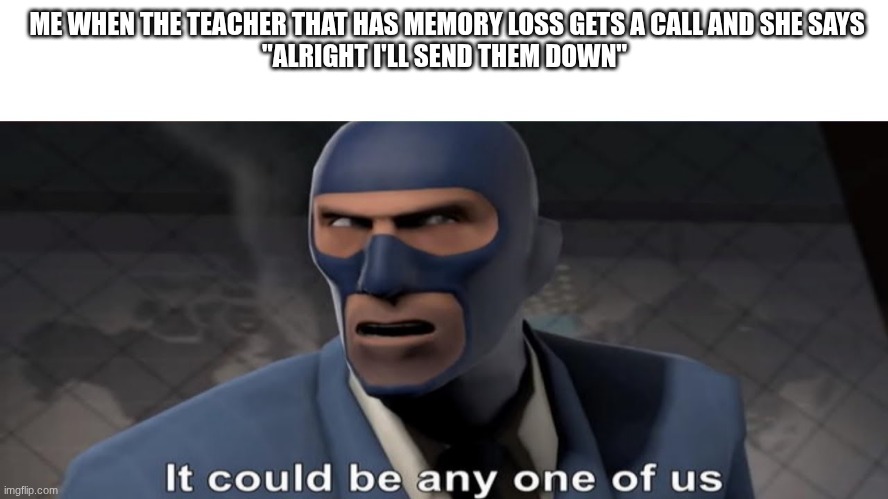 fax | ME WHEN THE TEACHER THAT HAS MEMORY LOSS GETS A CALL AND SHE SAYS
"ALRIGHT I'LL SEND THEM DOWN" | image tagged in it could be any one of us | made w/ Imgflip meme maker