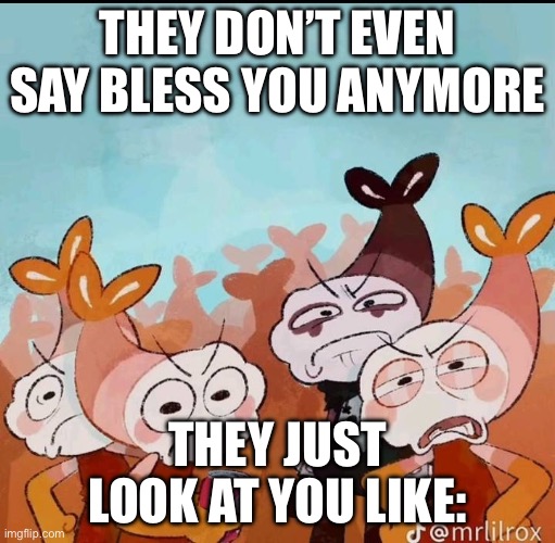 When I sneeze in class | THEY DON’T EVEN SAY BLESS YOU ANYMORE; THEY JUST LOOK AT YOU LIKE: | image tagged in shrimp,sneeze,dandy's world | made w/ Imgflip meme maker