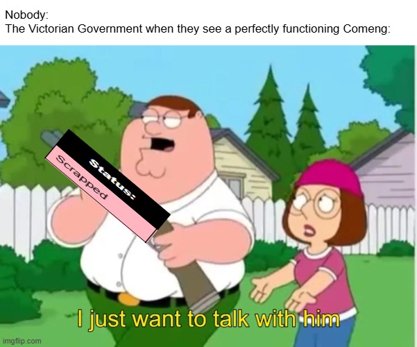 "It's extremely wasteful to withdraw trains before their maximum practical lifespan has come to an end." -Taitset, 2023 | Nobody:
The Victorian Government when they see a perfectly functioning Comeng: | image tagged in i just want to talk with him,trains,australia,melbourne,comeng | made w/ Imgflip meme maker