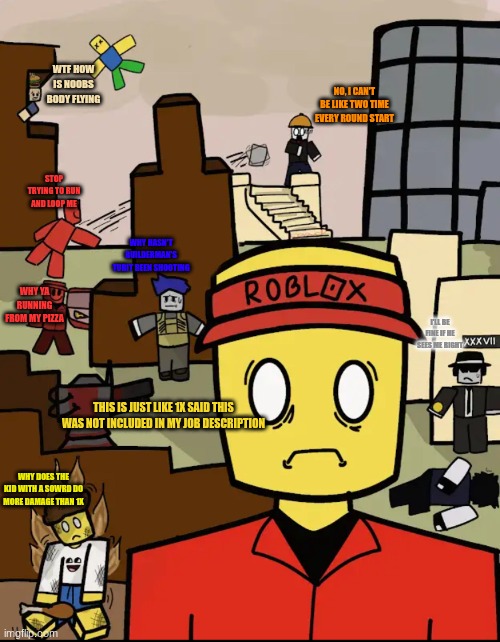 Roblox Forsaken Elliot Thousand Yard Stare | WTF HOW IS NOOBS BODY FLYING; NO, I CAN'T BE LIKE TWO TIME EVERY ROUND START; STOP TRYING TO RUN AND LOOP ME; WHY HASN'T BUILDERMAN'S TURIT BEEN SHOOTING; WHY YA RUNNING FROM MY PIZZA; I'LL BE FINE IF HE SEES ME RIGHT; THIS IS JUST LIKE 1X SAID THIS WAS NOT INCLUDED IN MY JOB DESCRIPTION; WHY DOES THE KID WITH A SOWRD DO MORE DAMAGE THAN 1X | image tagged in roblox forsaken elliot thousand yard stare | made w/ Imgflip meme maker