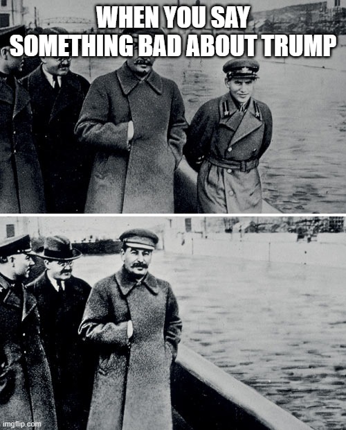 Random temp. stuff again | WHEN YOU SAY SOMETHING BAD ABOUT TRUMP | image tagged in stalin photoshop | made w/ Imgflip meme maker