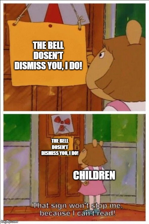 Can the bell dismiss you? | THE BELL DOSEN’T DISMISS YOU, I DO! THE BELL DOSEN’T DISMISS YOU, I DO! CHILDREN | image tagged in that sign won't stop me,funny | made w/ Imgflip meme maker