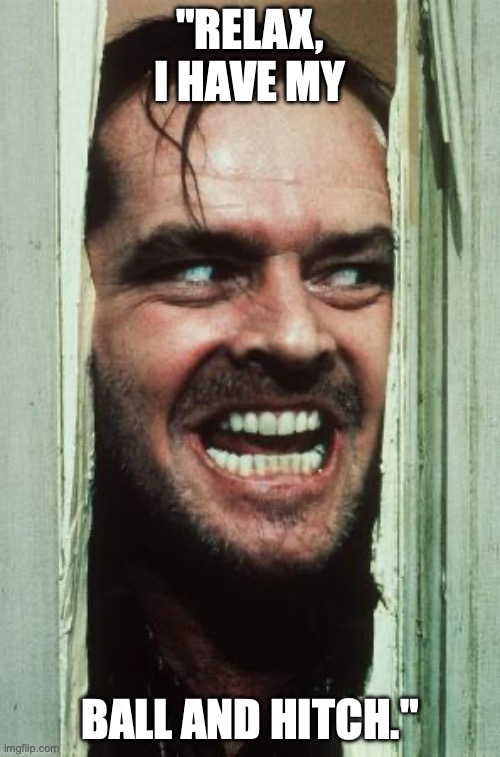 Here's Johnny Meme | "RELAX, I HAVE MY; BALL AND HITCH." | image tagged in memes,here's johnny | made w/ Imgflip meme maker