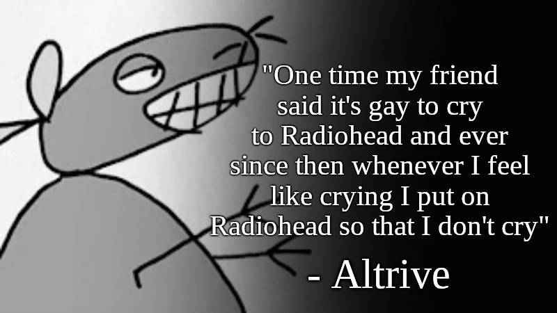 "One time my friend said it's gay to cry to Radiohead and ever since then whenever I feel like crying I put on Radiohead so that I don't cry"; - Altrive | made w/ Imgflip meme maker