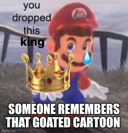 Mario you dropped this king | SOMEONE REMEMBERS THAT GOATED CARTOON | image tagged in mario you dropped this king | made w/ Imgflip meme maker