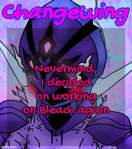 Changewing gayshit template the idk how many atp | Nevermind, I decided on working on Bleach again | image tagged in changewing gayshit template the idk how many atp | made w/ Imgflip meme maker