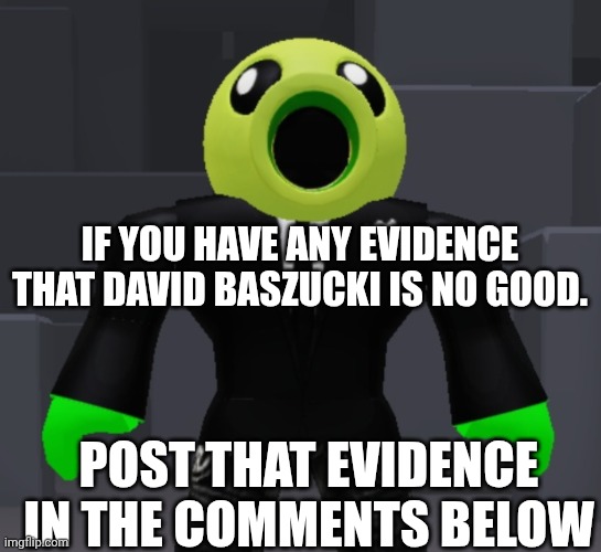 I have a plan! | IF YOU HAVE ANY EVIDENCE THAT DAVID BASZUCKI IS NO GOOD. POST THAT EVIDENCE IN THE COMMENTS BELOW | made w/ Imgflip meme maker