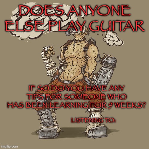 Krieg yrllibg | DOES ANYONE ELSE PLAY GUITAR; IF SO DO YOU HAVE ANY TIPS FOR SOMEONE WHO HAS BEEN LEARNING FOR 9 WEEKS? | image tagged in krieg yrllibg | made w/ Imgflip meme maker
