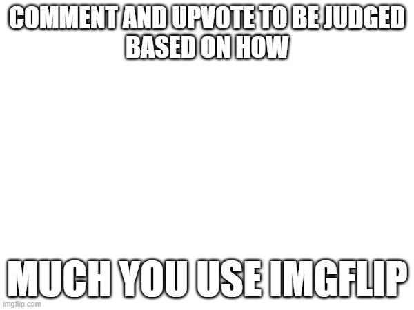 I know yall are addicted | COMMENT AND UPVOTE TO BE JUDGED
BASED ON HOW; MUCH YOU USE IMGFLIP | image tagged in msmg,imgflip,imgflip users | made w/ Imgflip meme maker