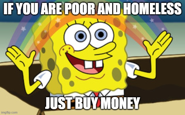W logic I use | IF YOU ARE POOR AND HOMELESS; JUST BUY MONEY | image tagged in spongebob magic | made w/ Imgflip meme maker
