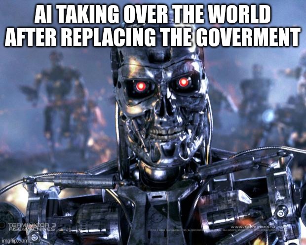 Terminator Robot T-800 | AI TAKING OVER THE WORLD AFTER REPLACING THE GOVERMENT | image tagged in terminator robot t-800 | made w/ Imgflip meme maker