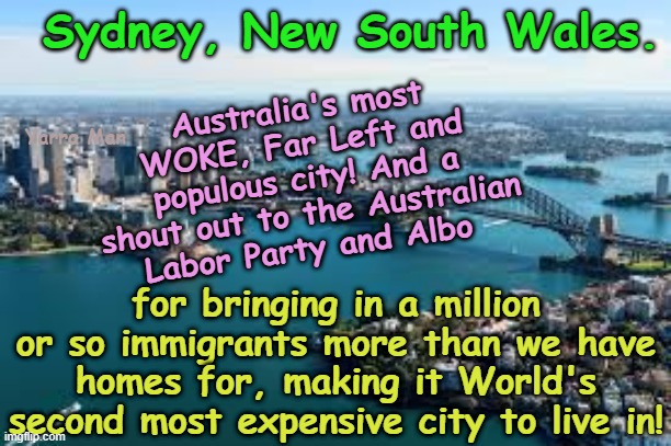 Thanks to Labor for bringing in a million more immigrants than there are homes for! | Sydney, New South Wales. Australia's most WOKE, Far Left and populous city! And a shout out to the Australian Labor Party and Albo; Yarra Man; for bringing in a million or so immigrants more than we have homes for, making it World's second most expensive city to live in! | image tagged in anthony albanese labor,sydney australia,unrestricted immigration,government insanity,far left progressive policies | made w/ Imgflip meme maker