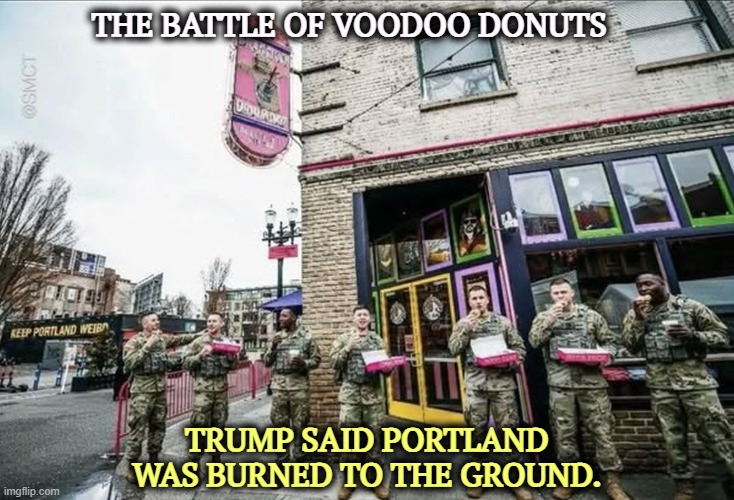 Trump's military Portland OR, National Guard ICE, Army expensive | THE BATTLE OF VOODOO DONUTS; TRUMP SAID PORTLAND WAS BURNED TO THE GROUND. | image tagged in trump's military portland or national guard ice army expensive,trump,military,invasion,portland,expensive | made w/ Imgflip meme maker