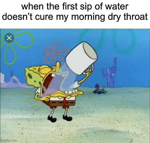 and i still feel dry | when the first sip of water doesn’t cure my morning dry throat | image tagged in spongebob drinking water | made w/ Imgflip meme maker