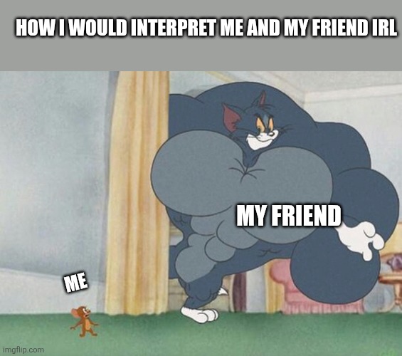 Friend | HOW I WOULD INTERPRET ME AND MY FRIEND IRL; MY FRIEND; ME | image tagged in tom and jerry | made w/ Imgflip meme maker