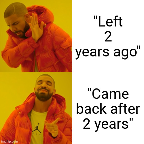 Drake Hotline Bling | "Left 2 years ago"; "Came back after 2 years" | image tagged in memes,drake hotline bling | made w/ Imgflip meme maker