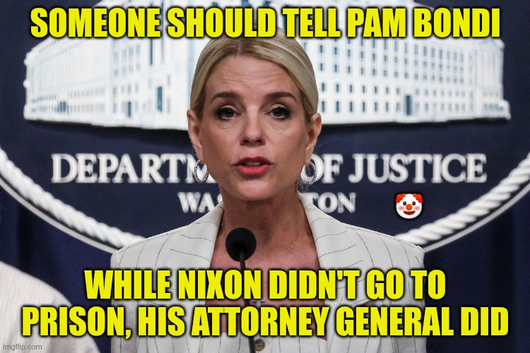 NON JUSTICE DEPARTMENT | SOMEONE SHOULD TELL PAM BONDI; 🤡; WHILE NIXON DIDN'T GO TO PRISON, HIS ATTORNEY GENERAL DID | image tagged in trump,gop,maga,nazis,fascists,bondi | made w/ Imgflip meme maker