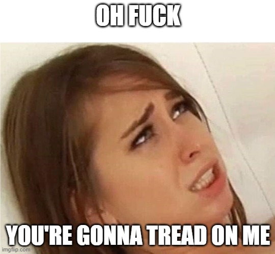 Oh fuck you're gonna make me | OH FUCK; YOU'RE GONNA TREAD ON ME | image tagged in oh fuck you're gonna make me | made w/ Imgflip meme maker