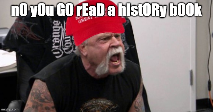 Biased | nO yOu GO rEaD a hIstORy bOOk | image tagged in maga idiot | made w/ Imgflip meme maker