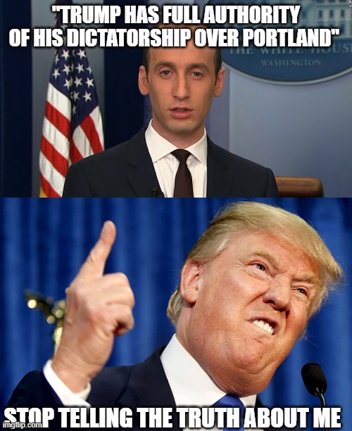 He said that btw | "TRUMP HAS FULL AUTHORITY OF HIS DICTATORSHIP OVER PORTLAND"; STOP TELLING THE TRUTH ABOUT ME | image tagged in stephen miller,donald trump | made w/ Imgflip meme maker