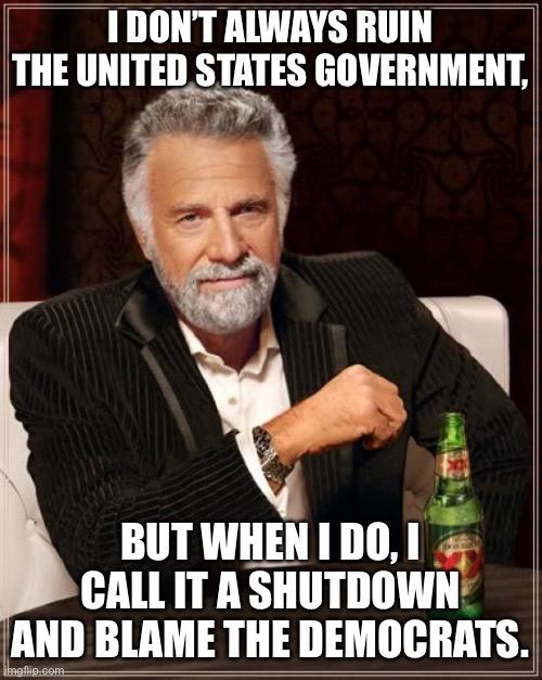 Democrats are the least interesting thing in the United States | I DON’T ALWAYS RUIN THE UNITED STATES GOVERNMENT, BUT WHEN I DO, I CALL IT A SHUTDOWN AND BLAME THE DEMOCRATS. | image tagged in memes,the most interesting man in the world,democrats,government,republicans,united states | made w/ Imgflip meme maker