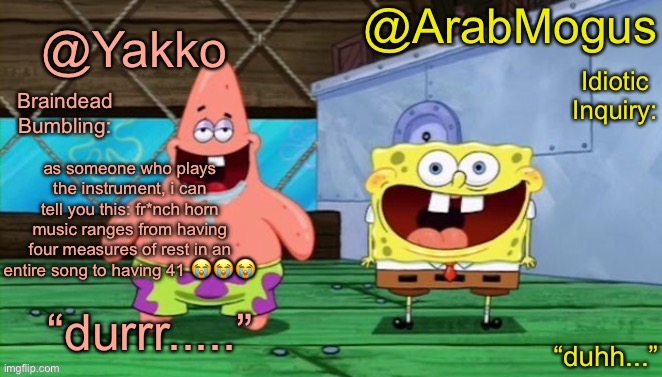 i have a piece that is 79 measures long, and 41 of those are spent entirely resting | as someone who plays the instrument, i can tell you this: fr*nch horn music ranges from having four measures of rest in an entire song to having 41 😭😭😭😭 | image tagged in yakko and arabmogus s shared temp | made w/ Imgflip meme maker