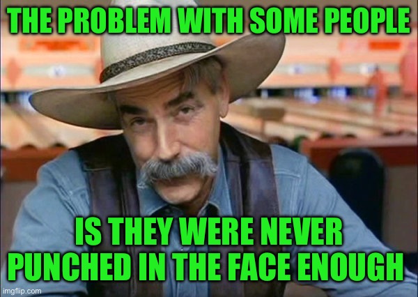 Sam Elliott special kind of stupid | THE PROBLEM WITH SOME PEOPLE; IS THEY WERE NEVER PUNCHED IN THE FACE ENOUGH | image tagged in sam elliott special kind of stupid | made w/ Imgflip meme maker