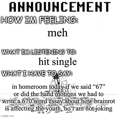 chaos announcment | meh; hit single; in homeroom today if we said “67” or did the hand motions we had to write a 670 word essay about how brainrot is affecting the youth, no i am not joking | image tagged in chaos announcment | made w/ Imgflip meme maker