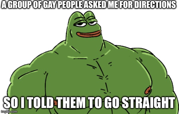 … | A GROUP OF GAY PEOPLE ASKED ME FOR DIRECTIONS; SO I TOLD THEM TO GO STRAIGHT | image tagged in buff pepe | made w/ Imgflip meme maker