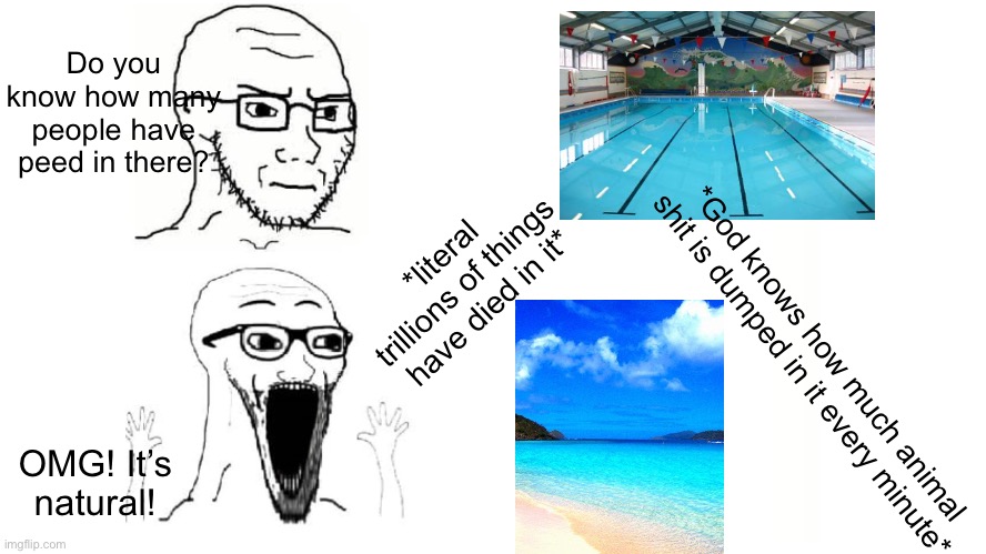 . | Do you know how many people have peed in there? *literal trillions of things have died in it*; *God knows how much animal shit is dumped in it every minute*; OMG! It’s natural! | made w/ Imgflip meme maker