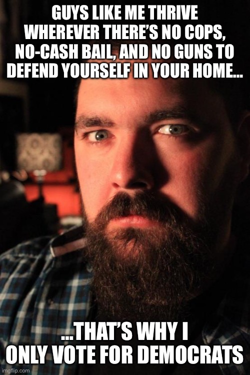 Dating Site Murderer | GUYS LIKE ME THRIVE WHEREVER THERE’S NO COPS, NO-CASH BAIL, AND NO GUNS TO DEFEND YOURSELF IN YOUR HOME…; …THAT’S WHY I ONLY VOTE FOR DEMOCRATS | image tagged in memes,dating site murderer | made w/ Imgflip meme maker