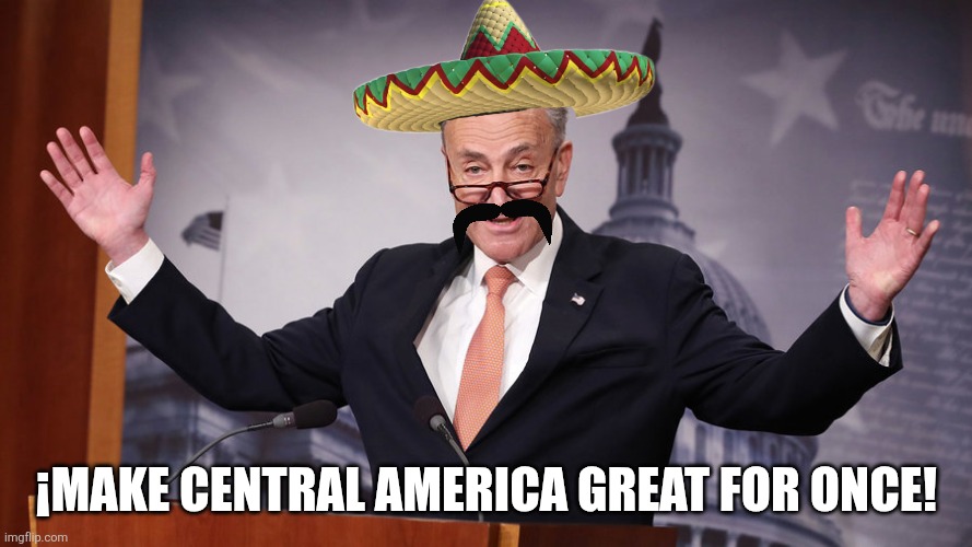 Chuck Schumer | ¡MAKE CENTRAL AMERICA GREAT FOR ONCE! | image tagged in chuck schumer,political meme | made w/ Imgflip meme maker