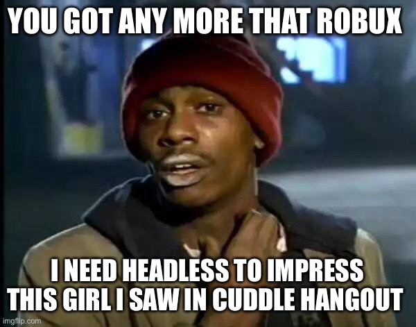Y'all Got Any More Of That Meme | YOU GOT ANY MORE THAT ROBUX; I NEED HEADLESS TO IMPRESS THIS GIRL I SAW IN CUDDLE HANGOUT | image tagged in memes,y'all got any more of that | made w/ Imgflip meme maker