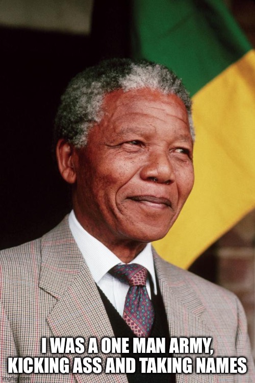 Nelson Mandela | I WAS A ONE MAN ARMY, KICKING ASS AND TAKING NAMES | image tagged in nelson mandela | made w/ Imgflip meme maker