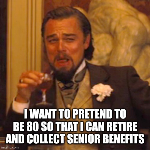Laughing Leo Meme | I WANT TO PRETEND TO BE 80 SO THAT I CAN RETIRE AND COLLECT SENIOR BENEFITS | image tagged in memes,laughing leo | made w/ Imgflip meme maker