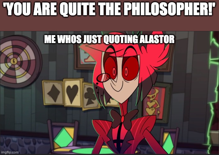 Alastor Maybe | 'YOU ARE QUITE THE PHILOSOPHER!'; ME WHOS JUST QUOTING ALASTOR | image tagged in alastor maybe | made w/ Imgflip meme maker